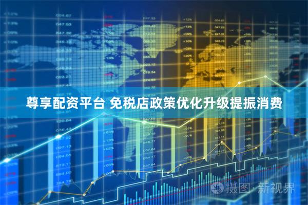 尊享配资平台 免税店政策优化升级提振消费