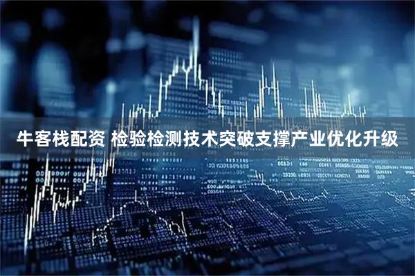 牛客栈配资 检验检测技术突破支撑产业优化升级