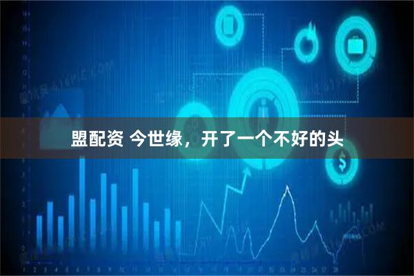 盟配资 今世缘，开了一个不好的头