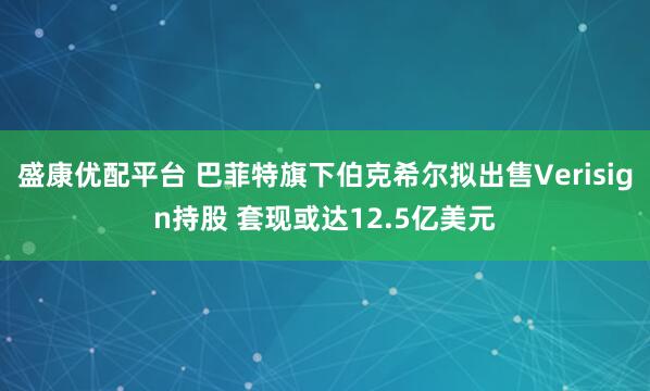 盛康优配平台 巴菲特旗下伯克希尔拟出售Verisign持股 套现或达12.5亿美元