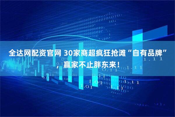 全达网配资官网 30家商超疯狂抢滩“自有品牌”，赢家不止胖东来！