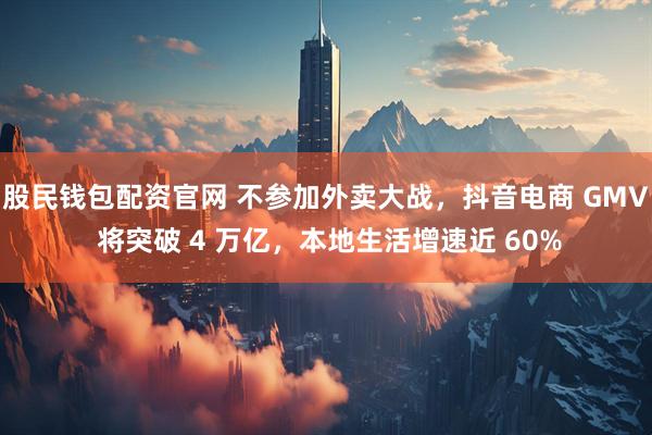 股民钱包配资官网 不参加外卖大战，抖音电商 GMV 将突破 4 万亿，本地生活增速近 60%