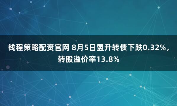 钱程策略配资官网 8月5日盟升转债下跌0.32%，转股溢价率13.8%