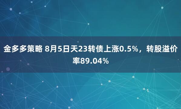 金多多策略 8月5日天23转债上涨0.5%，转股溢价率89.04%