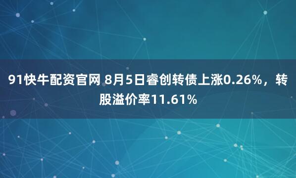 91快牛配资官网 8月5日睿创转债上涨0.26%，转股溢价率11.61%
