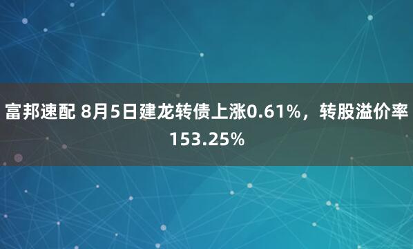 富邦速配 8月5日建龙转债上涨0.61%，转股溢价率153.25%
