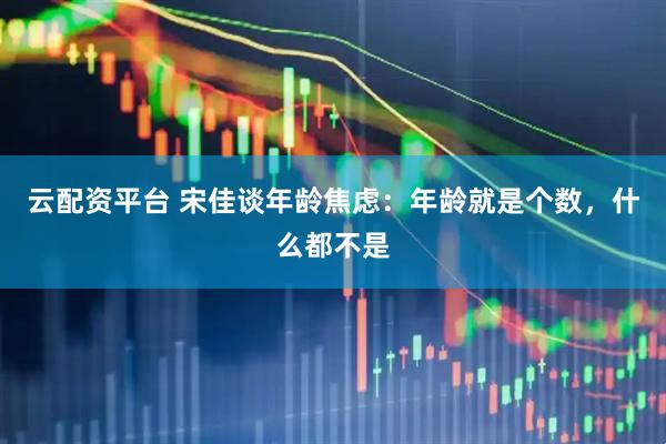 云配资平台 宋佳谈年龄焦虑：年龄就是个数，什么都不是