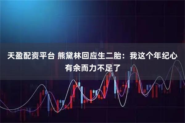 天盈配资平台 熊黛林回应生二胎：我这个年纪心有余而力不足了