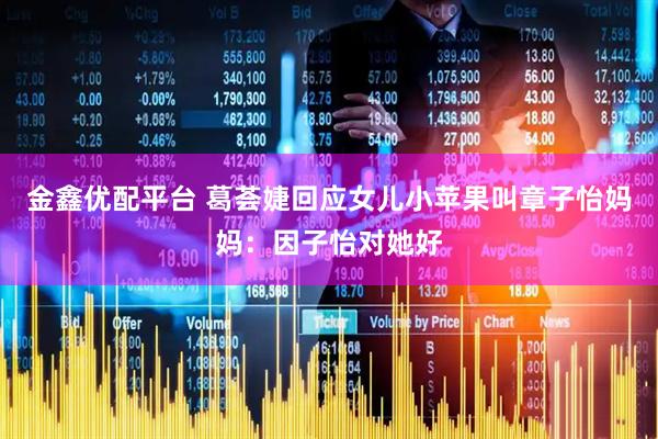 金鑫优配平台 葛荟婕回应女儿小苹果叫章子怡妈妈：因子怡对她好