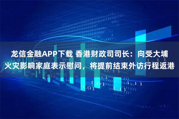 龙信金融APP下载 香港财政司司长：向受大埔火灾影响家庭表示慰问，将提前结束外访行程返港