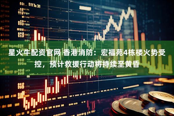 星火牛配资官网 香港消防：宏福苑4栋楼火势受控，预计救援行动将持续至黄昏