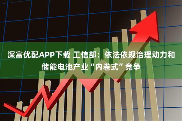 深富优配APP下载 工信部：依法依规治理动力和储能电池产业“内卷式”竞争