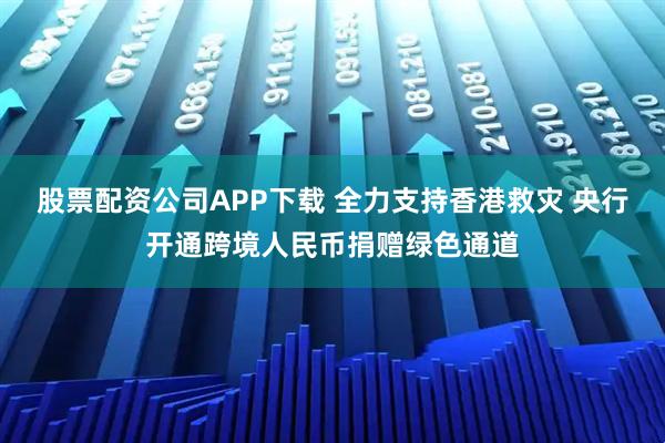 股票配资公司APP下载 全力支持香港救灾 央行开通跨境人民币捐赠绿色通道