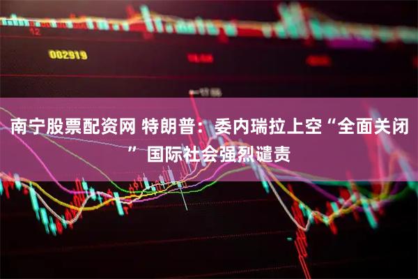 南宁股票配资网 特朗普：委内瑞拉上空“全面关闭” 国际社会强烈谴责