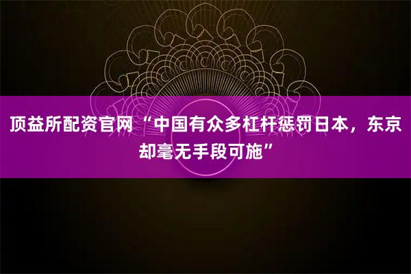 顶益所配资官网 “中国有众多杠杆惩罚日本，东京却毫无手段可施”
