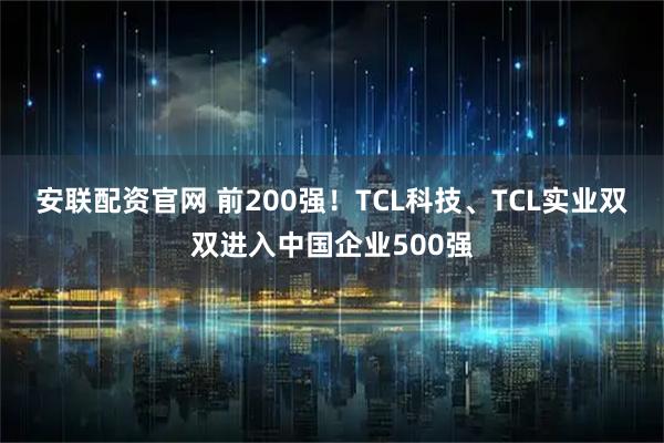 安联配资官网 前200强！TCL科技、TCL实业双双进入中国企业500强