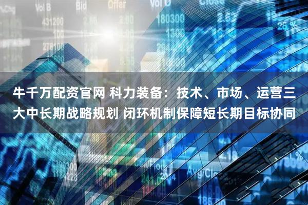 牛千万配资官网 科力装备：技术、市场、运营三大中长期战略规划 闭环机制保障短长期目标协同