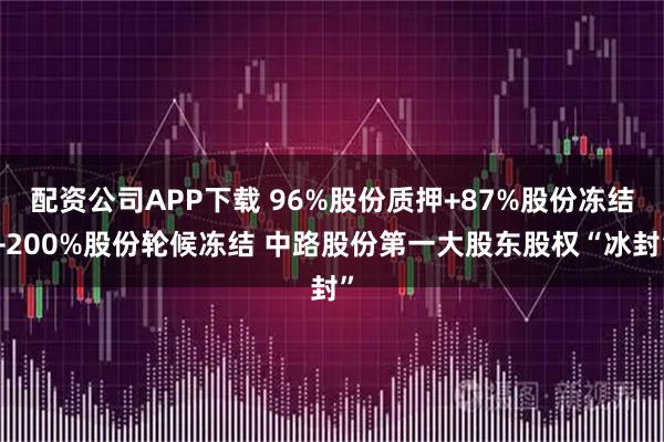 配资公司APP下载 96%股份质押+87%股份冻结+200%股份轮候冻结 中路股份第一大股东股权“冰封”