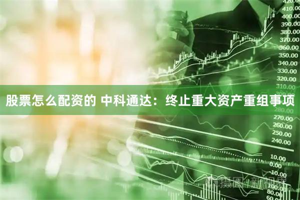 股票怎么配资的 中科通达：终止重大资产重组事项