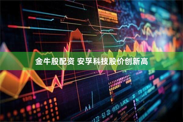 金牛股配资 安孚科技股价创新高