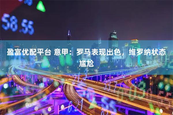 盈富优配平台 意甲：罗马表现出色，维罗纳状态尴尬