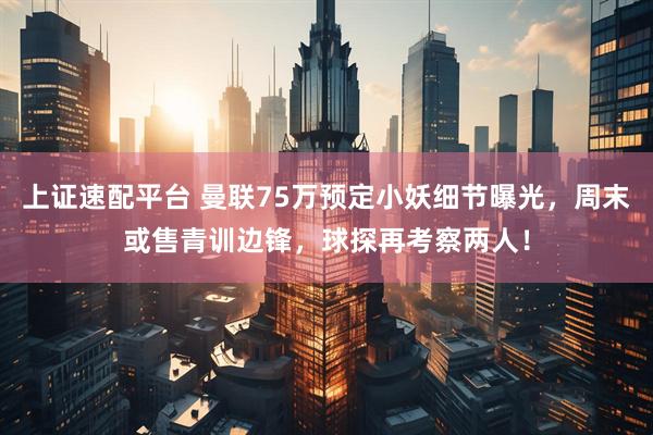 上证速配平台 曼联75万预定小妖细节曝光，周末或售青训边锋，球探再考察两人！