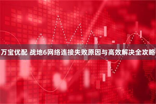 万宝优配 战地6网络连接失败原因与高效解决全攻略