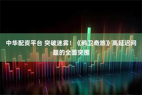 中华配资平台 突破迷雾！《鸦卫奇旅》高延迟问题的全面突围