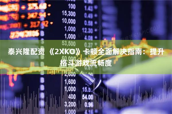 泰兴隆配资 《2XKO》卡顿全面解决指南：提升格斗游戏流畅度