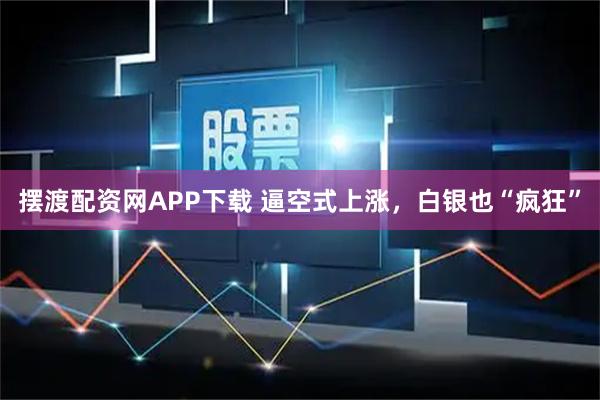 摆渡配资网APP下载 逼空式上涨，白银也“疯狂”