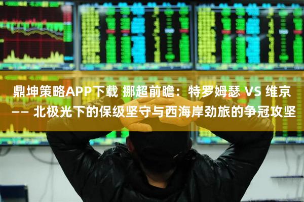 鼎坤策略APP下载 挪超前瞻：特罗姆瑟 VS 维京 —— 北极光下的保级坚守与西海岸劲旅的争冠攻坚