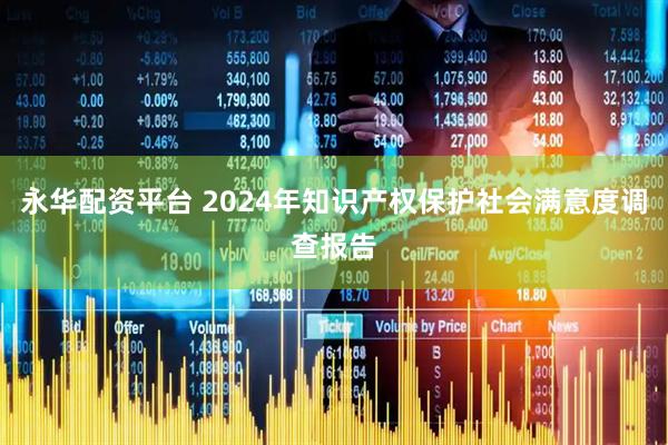 永华配资平台 2024年知识产权保护社会满意度调查报告