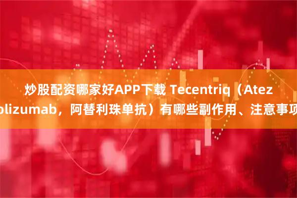炒股配资哪家好APP下载 Tecentriq（Atezolizumab，阿替利珠单抗）有哪些副作用、注意事项