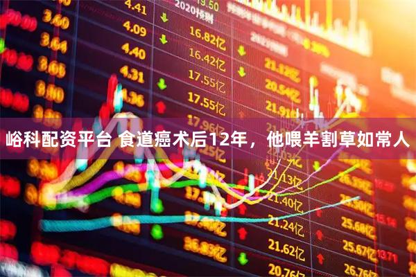 峪科配资平台 食道癌术后12年，他喂羊割草如常人