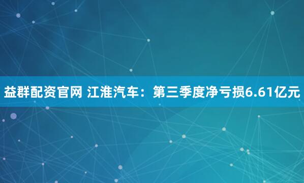 益群配资官网 江淮汽车：第三季度净亏损6.61亿元