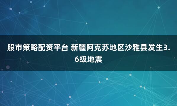 股市策略配资平台 新疆阿克苏地区沙雅县发生3.6级地震