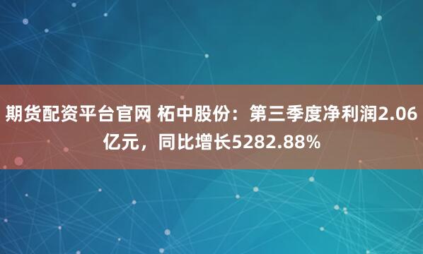 期货配资平台官网 柘中股份：第三季度净利润2.06亿元，同比增长5282.88%