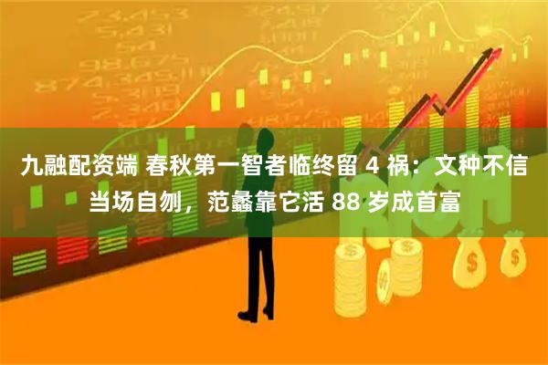 九融配资端 春秋第一智者临终留 4 祸：文种不信当场自刎，范蠡靠它活 88 岁成首富