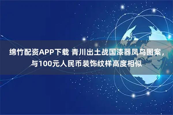 绵竹配资APP下载 青川出土战国漆器凤鸟图案，与100元人民币装饰纹样高度相似