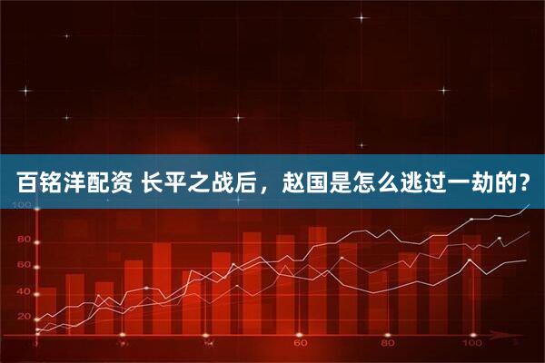 百铭洋配资 长平之战后，赵国是怎么逃过一劫的？