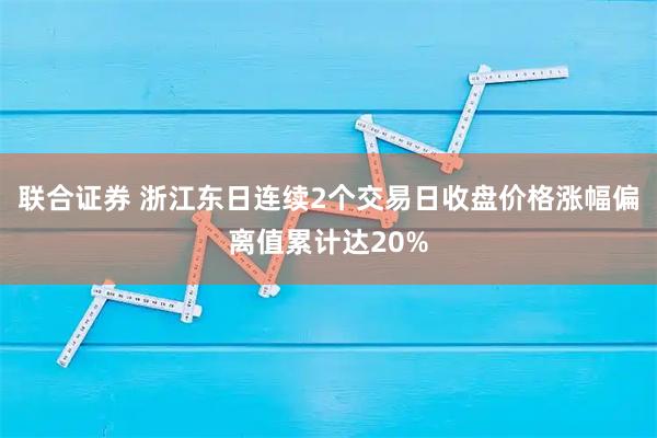 联合证券 浙江东日连续2个交易日收盘价格涨幅偏离值累计达20%