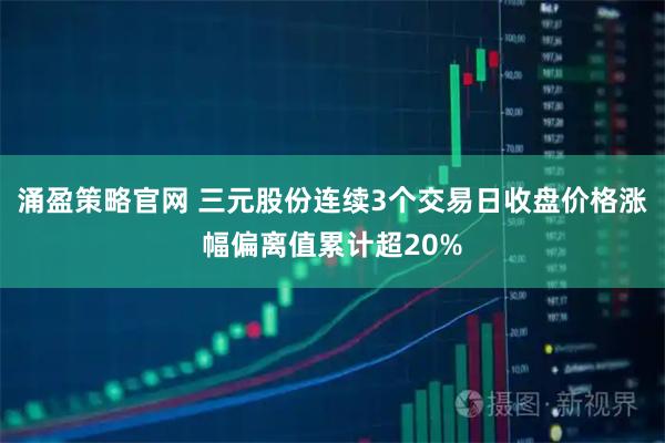 涌盈策略官网 三元股份连续3个交易日收盘价格涨幅偏离值累计超20%