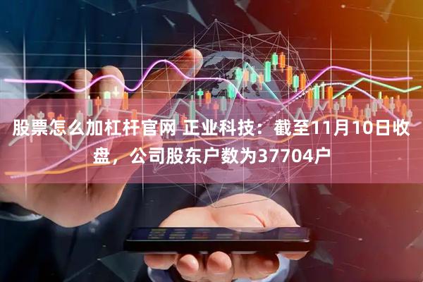 股票怎么加杠杆官网 正业科技：截至11月10日收盘，公司股东户数为37704户