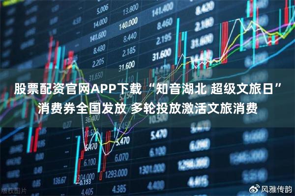 股票配资官网APP下载 “知音湖北 超级文旅日”消费券全国发放 多轮投放激活文旅消费