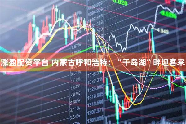 涨盈配资平台 内蒙古呼和浩特：“千岛湖”畔迎客来