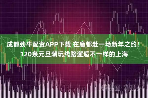 成都劲牛配资APP下载 在魔都赴一场新年之约! 120条元旦潮玩线路邂逅不一样的上海