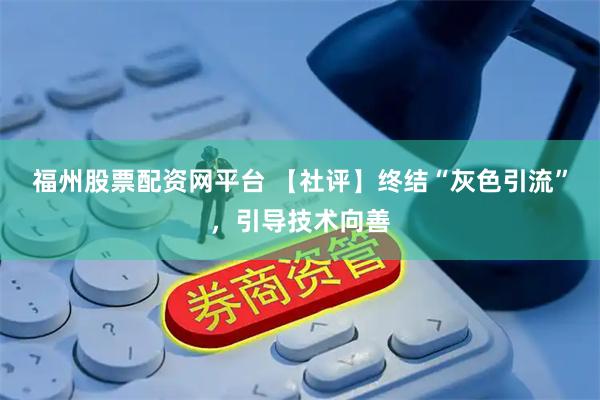 福州股票配资网平台 【社评】终结“灰色引流”，引导技术向善