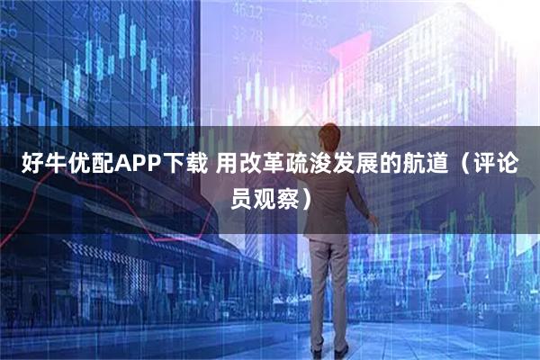 好牛优配APP下载 用改革疏浚发展的航道（评论员观察）