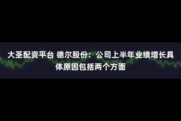 大圣配资平台 德尔股份：公司上半年业绩增长具体原因包括两个方面