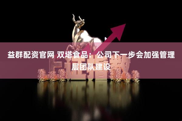 益群配资官网 双塔食品：公司下一步会加强管理层团队建设
